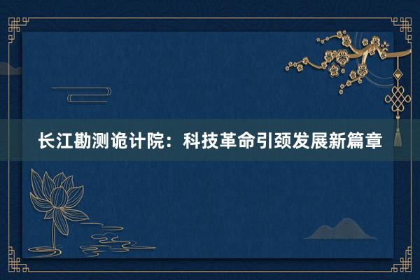 长江勘测诡计院：科技革命引颈发展新篇章
