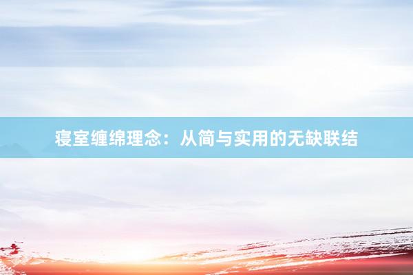 寝室缠绵理念：从简与实用的无缺联结
