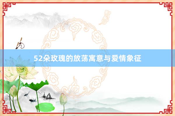 52朵玫瑰的放荡寓意与爱情象征