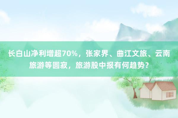 长白山净利增超70%，张家界、曲江文旅、云南旅游等圆寂，旅游股中报有何趋势？