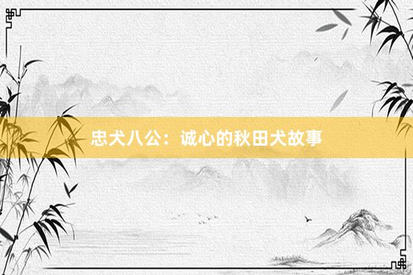 忠犬八公：诚心的秋田犬故事