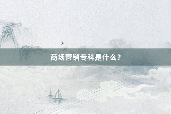 商场营销专科是什么？